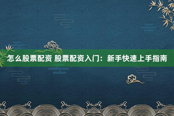 怎么股票配资 股票配资入门：新手快速上手指南
