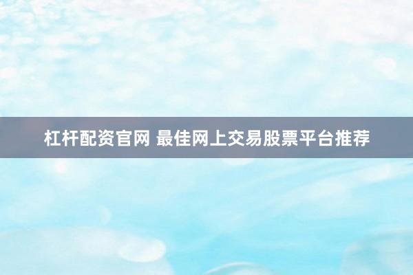 杠杆配资官网 最佳网上交易股票平台推荐