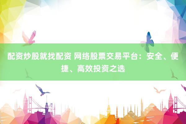 配资炒股就找配资 网络股票交易平台：安全、便捷、高效投资之选