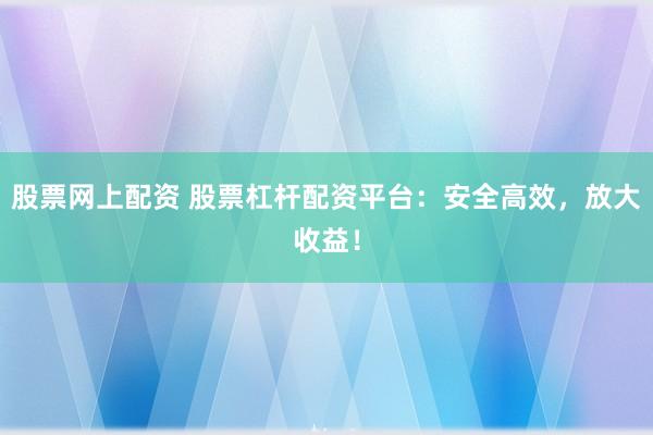 股票网上配资 股票杠杆配资平台：安全高效，放大收益！