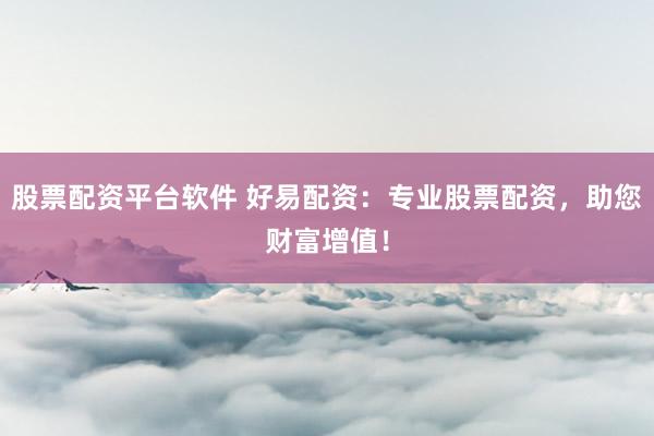 股票配资平台软件 好易配资：专业股票配资，助您财富增值！