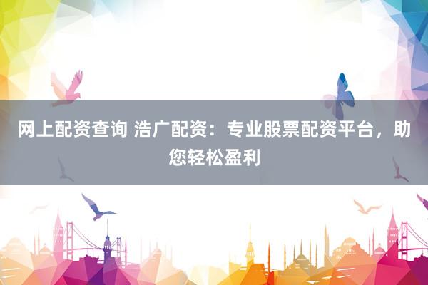 网上配资查询 浩广配资：专业股票配资平台，助您轻松盈利