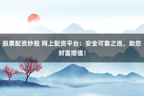 股票配资炒股 网上配资平台：安全可靠之选，助您财富增值！