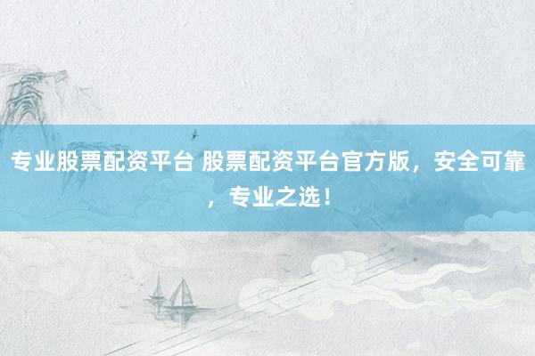 专业股票配资平台 股票配资平台官方版，安全可靠，专业之选！