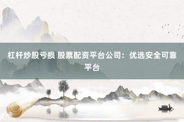 杠杆炒股亏损 股票配资平台公司：优选安全可靠平台
