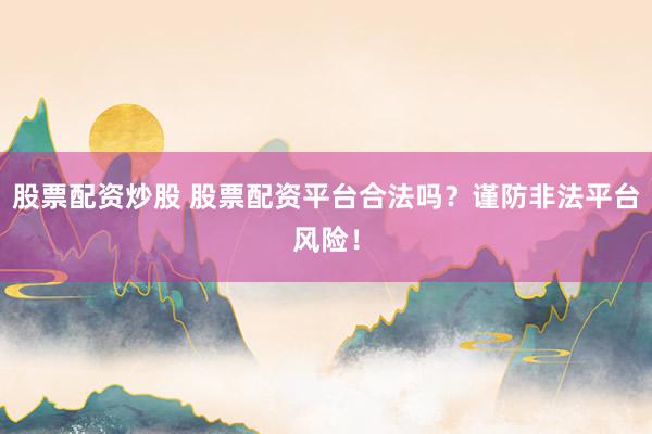 股票配资炒股 股票配资平台合法吗？谨防非法平台风险！