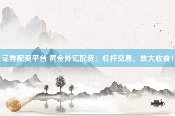 证券配资平台 黄金外汇配资：杠杆交易，放大收益！