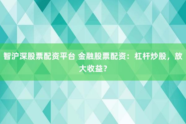 智沪深股票配资平台 金融股票配资：杠杆炒股，放大收益？