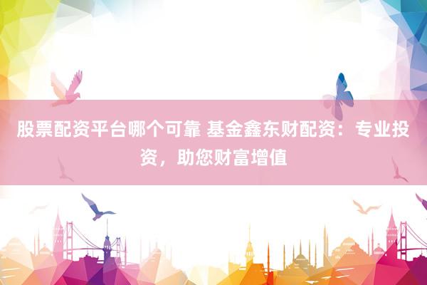 股票配资平台哪个可靠 基金鑫东财配资：专业投资，助您财富增值