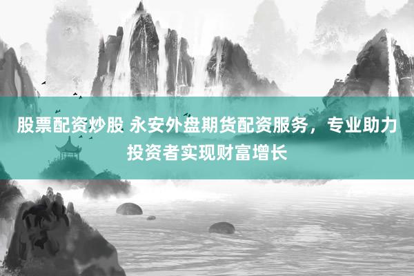 股票配资炒股 永安外盘期货配资服务，专业助力投资者实现财富增长