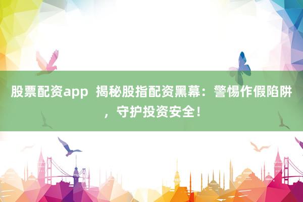 股票配资app  揭秘股指配资黑幕：警惕作假陷阱，守护投资安全！
