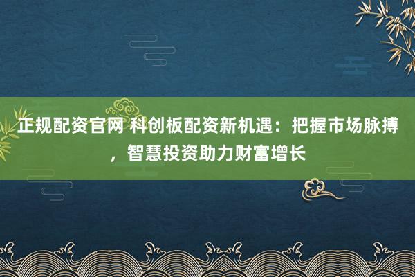 正规配资官网 科创板配资新机遇：把握市场脉搏，智慧投资助力财富增长