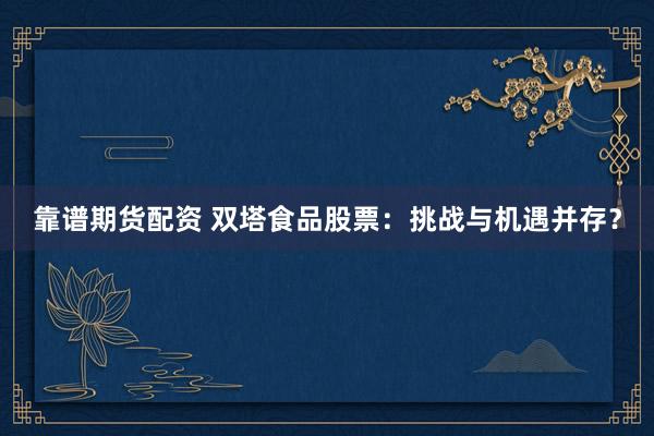 靠谱期货配资 双塔食品股票：挑战与机遇并存？