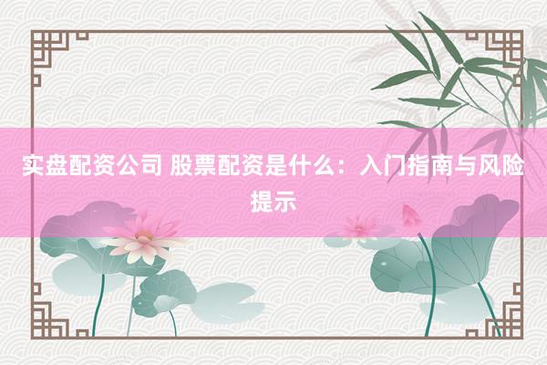 实盘配资公司 股票配资是什么：入门指南与风险提示