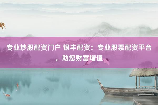 专业炒股配资门户 银丰配资：专业股票配资平台，助您财富增值