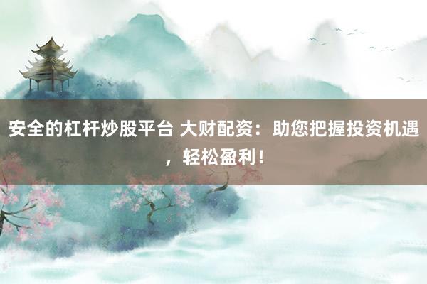 安全的杠杆炒股平台 大财配资：助您把握投资机遇，轻松盈利！