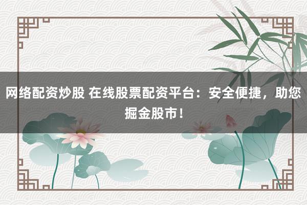 网络配资炒股 在线股票配资平台：安全便捷，助您掘金股市！