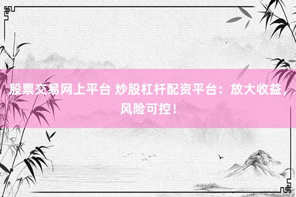 股票交易网上平台 炒股杠杆配资平台：放大收益，风险可控！