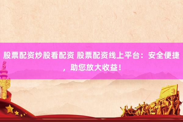 股票配资炒股看配资 股票配资线上平台：安全便捷，助您放大收益！
