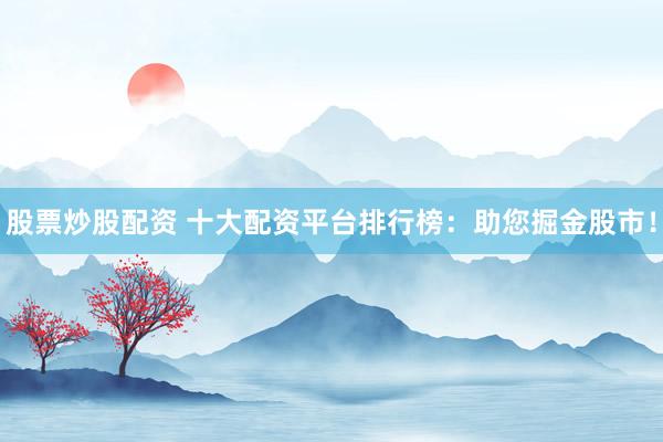 股票炒股配资 十大配资平台排行榜：助您掘金股市！