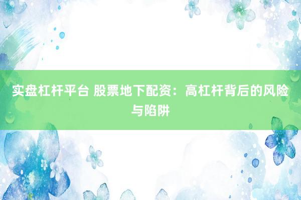 实盘杠杆平台 股票地下配资：高杠杆背后的风险与陷阱