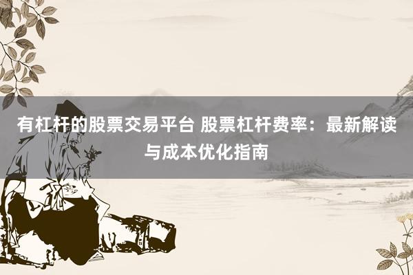 有杠杆的股票交易平台 股票杠杆费率：最新解读与成本优化指南