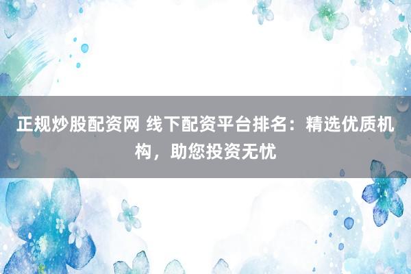 正规炒股配资网 线下配资平台排名：精选优质机构，助您投资无忧