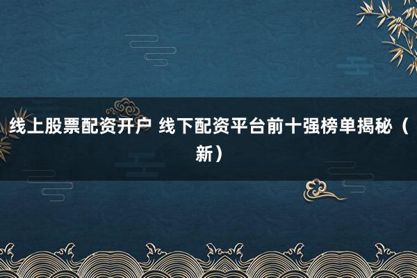 线上股票配资开户 线下配资平台前十强榜单揭秘（新）