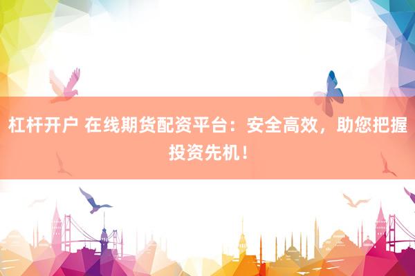 杠杆开户 在线期货配资平台：安全高效，助您把握投资先机！