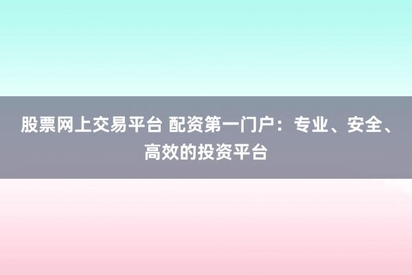 股票网上交易平台 配资第一门户：专业、安全、高效的投资平台