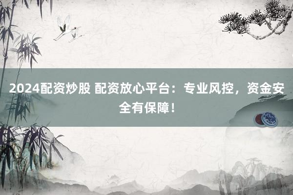 2024配资炒股 配资放心平台：专业风控，资金安全有保障！