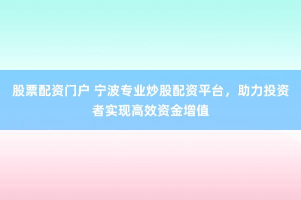 股票配资门户 宁波专业炒股配资平台，助力投资者实现高效资金增值
