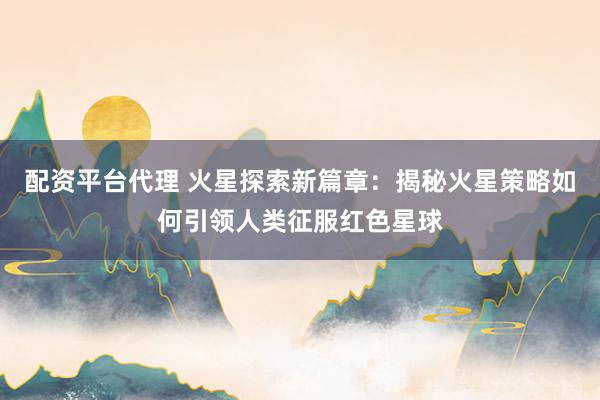 配资平台代理 火星探索新篇章：揭秘火星策略如何引领人类征服红色星球