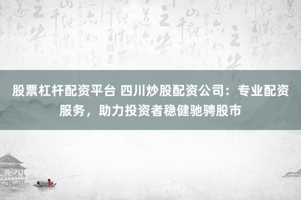 股票杠杆配资平台 四川炒股配资公司：专业配资服务，助力投资者稳健驰骋股市