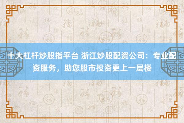 十大杠杆炒股指平台 浙江炒股配资公司：专业配资服务，助您股市投资更上一层楼