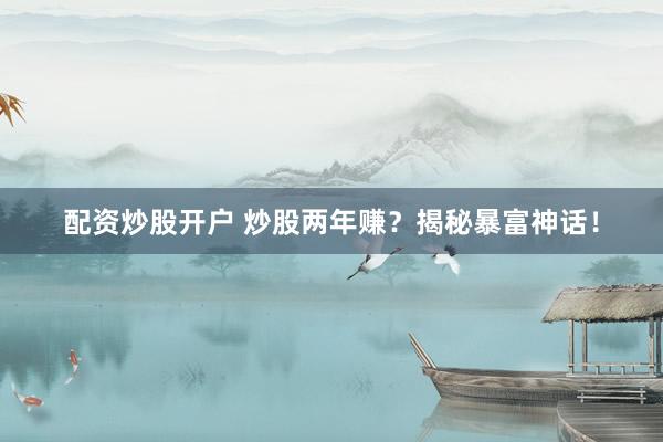 配资炒股开户 炒股两年赚？揭秘暴富神话！
