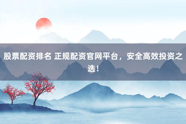 股票配资排名 正规配资官网平台，安全高效投资之选！