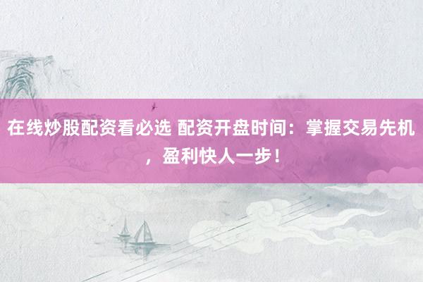 在线炒股配资看必选 配资开盘时间：掌握交易先机，盈利快人一步！