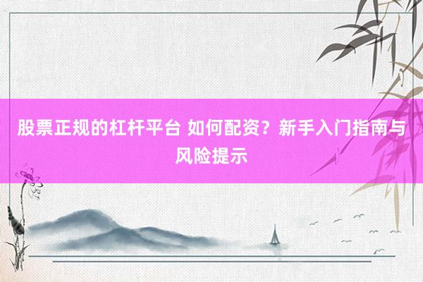 股票正规的杠杆平台 如何配资？新手入门指南与风险提示