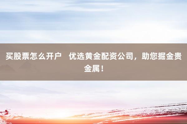 买股票怎么开户   优选黄金配资公司，助您掘金贵金属！