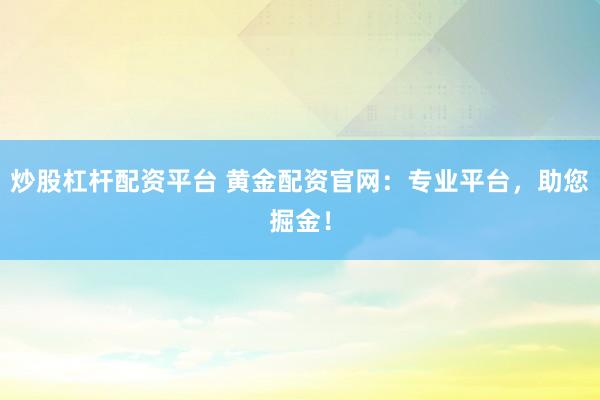 炒股杠杆配资平台 黄金配资官网：专业平台，助您掘金！