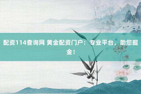 配资114查询网 黄金配资门户：专业平台，助您掘金！
