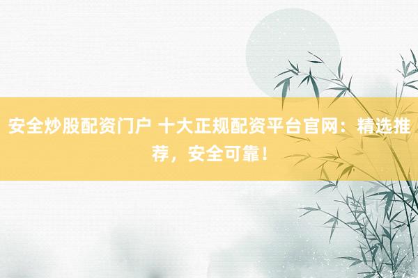 安全炒股配资门户 十大正规配资平台官网：精选推荐，安全可靠！