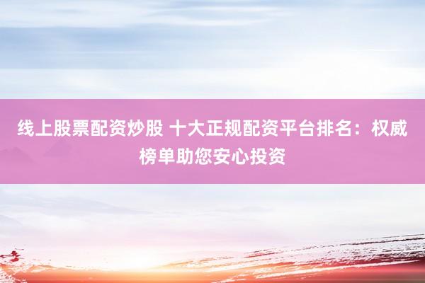 线上股票配资炒股 十大正规配资平台排名：权威榜单助您安心投资