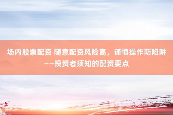 场内股票配资 随意配资风险高，谨慎操作防陷阱——投资者须知的配资要点