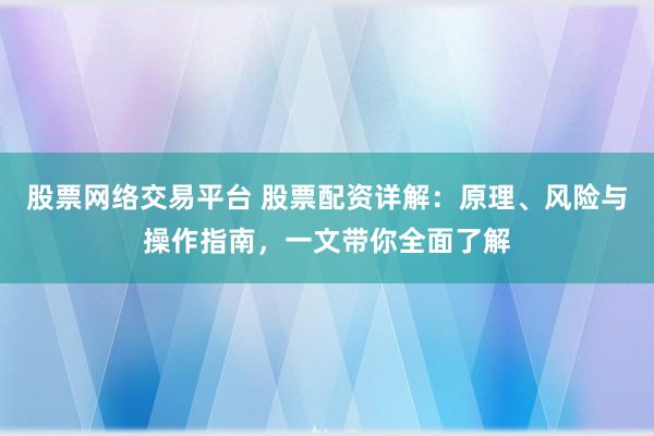 股票网络交易平台 股票配资详解：原理、风险与操作指南，一文带你全面了解