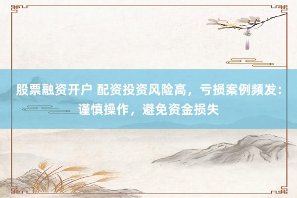 股票融资开户 配资投资风险高，亏损案例频发：谨慎操作，避免资金损失