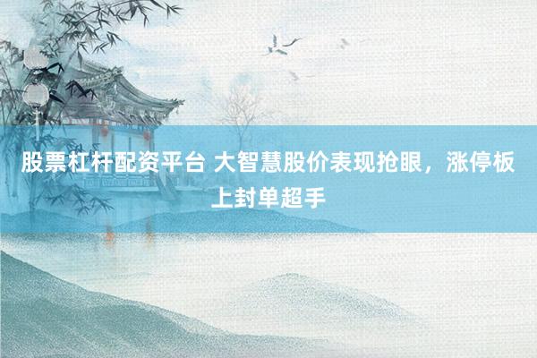 股票杠杆配资平台 大智慧股价表现抢眼，涨停板上封单超手