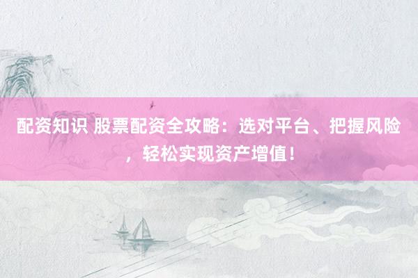 配资知识 股票配资全攻略：选对平台、把握风险，轻松实现资产增值！