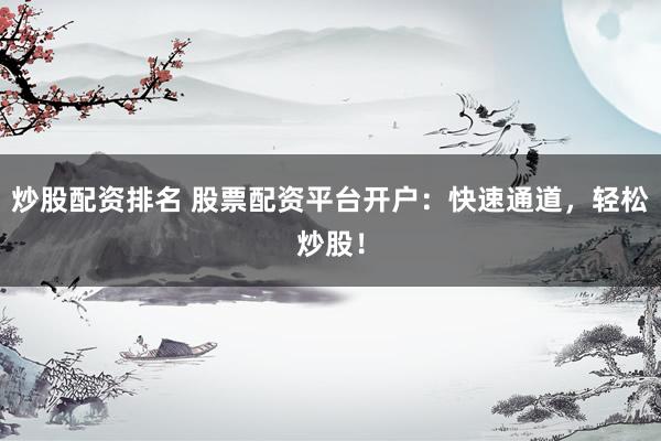 炒股配资排名 股票配资平台开户：快速通道，轻松炒股！